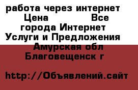 работа через интернет › Цена ­ 30 000 - Все города Интернет » Услуги и Предложения   . Амурская обл.,Благовещенск г.